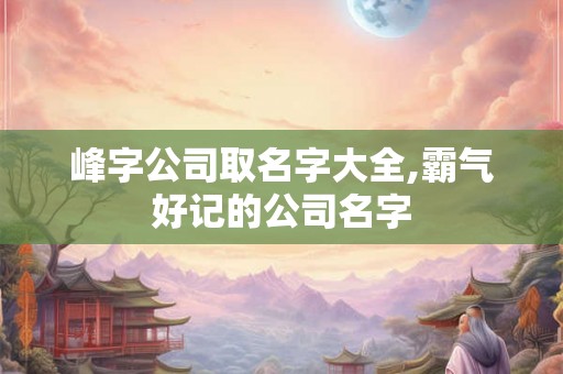 峰字公司取名字大全,霸气好记的公司名字
