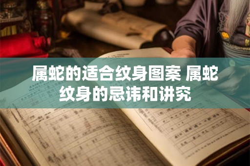属蛇的适合纹身图案 属蛇纹身的忌讳和讲究