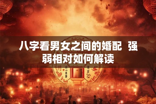 八字看男女之间的婚配  强弱相对如何解读