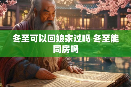 冬至可以回娘家过吗 冬至能同房吗 冬至可以回娘家过吗 冬至能同房吗
