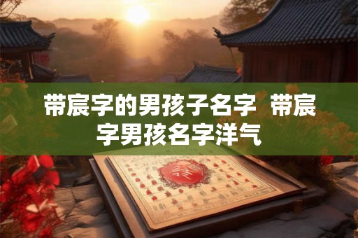 带宸字的男孩子名字  带宸字男孩名字洋气
