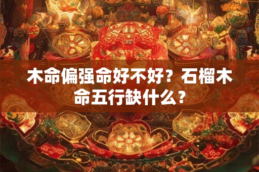 木命偏强命好不好？石榴木命五行缺什么？