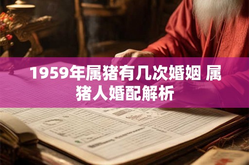 1959年属猪有几次婚姻 属猪人婚配解析