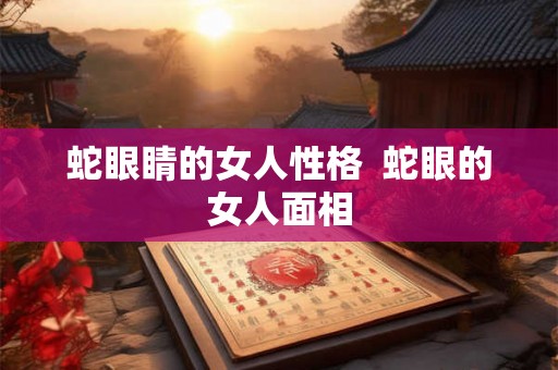 蛇眼睛的女人性格  蛇眼的女人面相