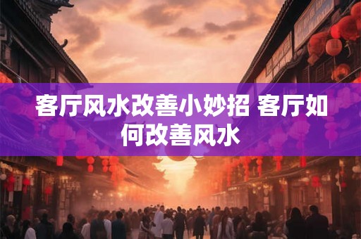 客厅风水改善小妙招 客厅如何改善风水
