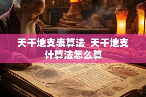 天干地支表算法 天干地支计算法怎么算 天干地支表算法 天干地支计算法怎么算