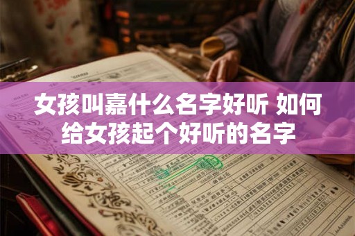 女孩叫嘉什么名字好听 如何给女孩起个好听的名字