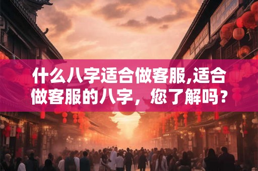 什么八字适合做客服,适合做客服的八字，您了解吗？