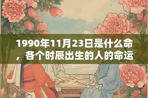 1990年11月23日是什么命，各个时辰出生的人的命运
