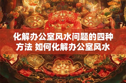 化解办公室风水问题的四种方法 如何化解办公室风水问题