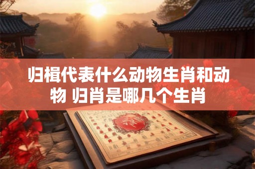 归楫代表什么动物生肖和动物 归肖是哪几个生肖