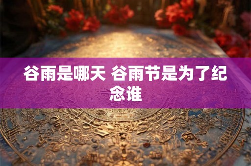 谷雨是哪天 谷雨节是为了纪念谁