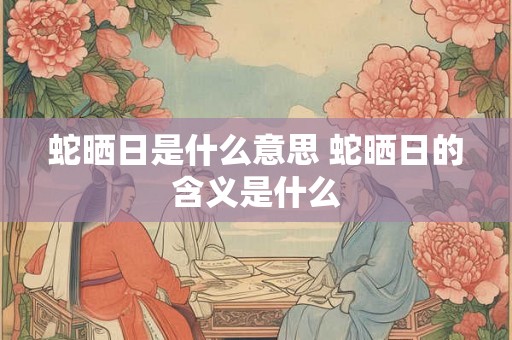 蛇晒日是什么意思 蛇晒日的含义是什么