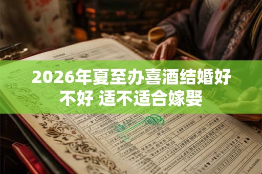 2026年夏至办喜酒结婚好不好 适不适合嫁娶 2026年夏至办喜酒结婚好不好 适不适合嫁娶