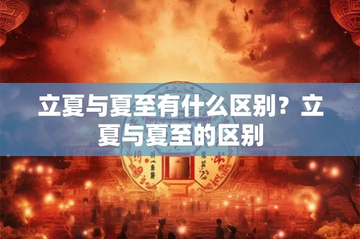 立夏与夏至有什么区别？立夏与夏至的区别