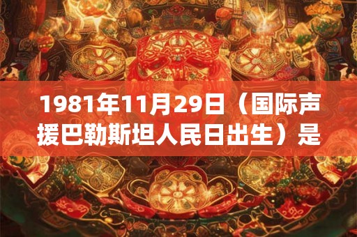 1981年11月29日（国际声援巴勒斯坦人民日出生）是什么命_命运如何