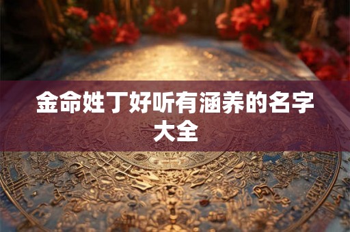 金命姓丁好听有涵养的名字大全