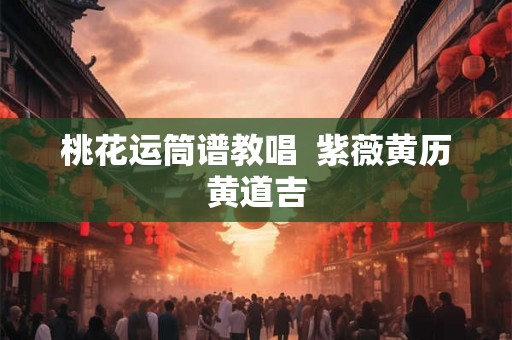 桃花运筒谱教唱  紫薇黄历黄道吉