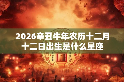 2026辛丑牛年农历十二月十二日出生是什么星座