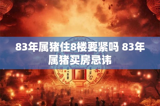 83年属猪住8楼要紧吗 83年属猪买房忌讳
