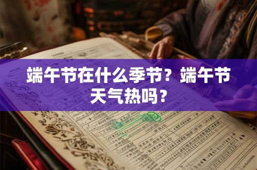 端午节在什么季节？端午节天气热吗？
