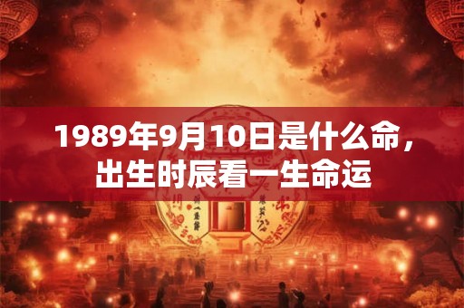 1989年9月10日是什么命,出生时辰看一生命运 1989年9月10日是什么命,出生时辰看一生命运