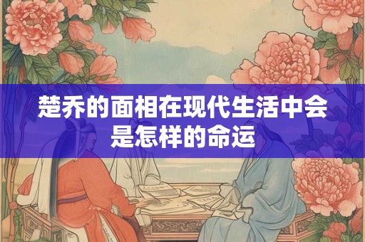 楚乔的面相在现代生活中会是怎样的命运