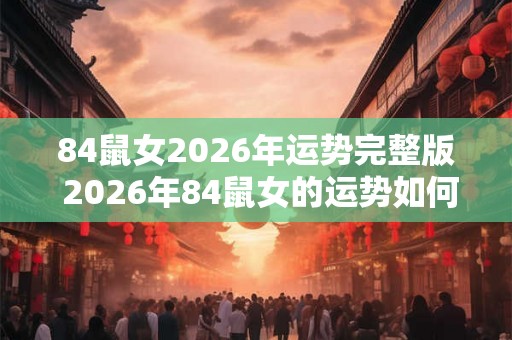 84鼠女2026年运势完整版 2026年84鼠女的运势如何