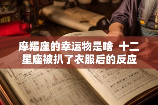 摩羯座的幸运物是啥  十二星座被扒了衣服后的反应