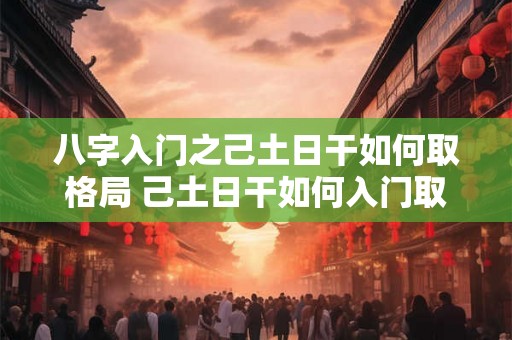 八字入门之己土日干如何取格局 己土日干如何入门取格局 八字入门之己土日干如何取格局 己土日干如何入门取格局