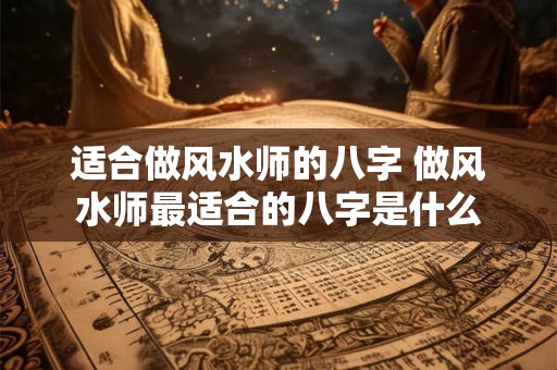 适合做风水师的八字 做风水师最适合的八字是什么
