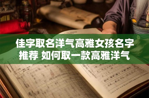 佳字取名洋气高雅女孩名字推荐 如何取一款高雅洋气的女孩名字