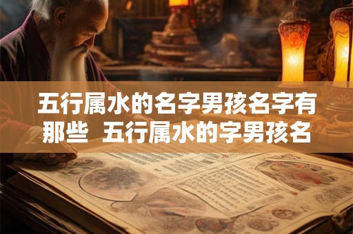 五行属水的名字男孩名字有那些 五行属水的字男孩名字有哪些 五行属水的名字男孩名字有那些 五行属水的字男孩名字有哪些