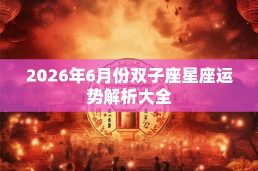 2026年6月份双子座星座运势解析大全