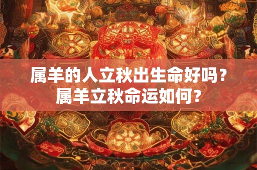 属羊的人立秋出生命好吗?属羊立秋命运如何? 属羊的人立秋出生命好吗?属羊立秋命运如何?