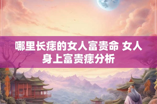 哪里长痣的女人富贵命 女人身上富贵痣分析