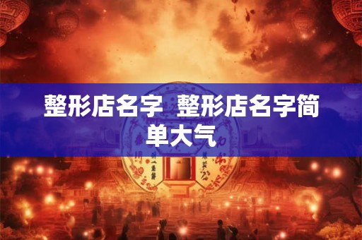 整形店名字  整形店名字简单大气