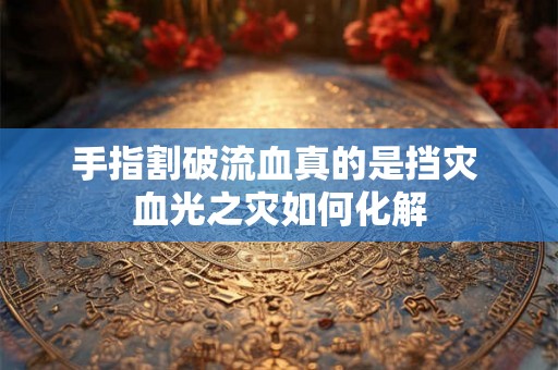 手指割破流血真的是挡灾 血光之灾如何化解