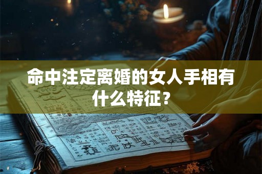 命中注定离婚的女人手相有什么特征? 命中注定离婚的女人手相有什么特征?