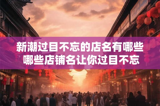 新潮过目不忘的店名有哪些 哪些店铺名让你过目不忘
