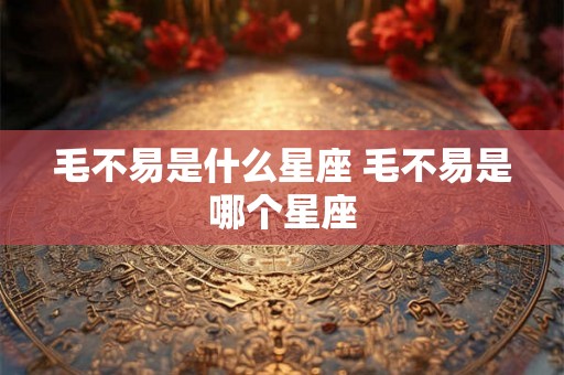毛不易是什么星座 毛不易是哪个星座 毛不易是什么星座 毛不易是哪个星座