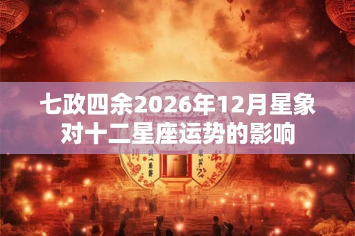 七政四余2026年12月星象对十二星座运势的影响