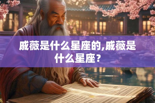 戚薇是什么星座的,戚薇是什么星座？