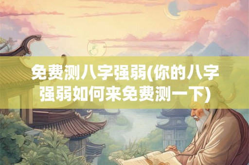 免费测八字强弱(你的八字强弱如何来免费测一下)