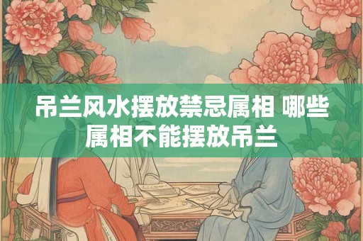 吊兰风水摆放禁忌属相 哪些属相不能摆放吊兰