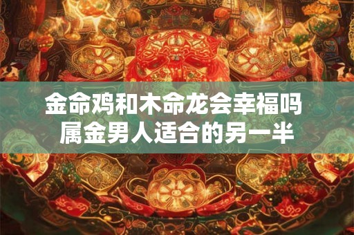 金命鸡和木命龙会幸福吗 属金男人适合的另一半