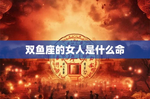 双鱼座的女人是什么命