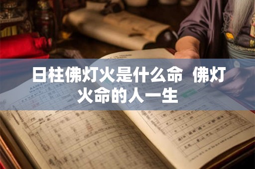 日柱佛灯火是什么命  佛灯火命的人一生