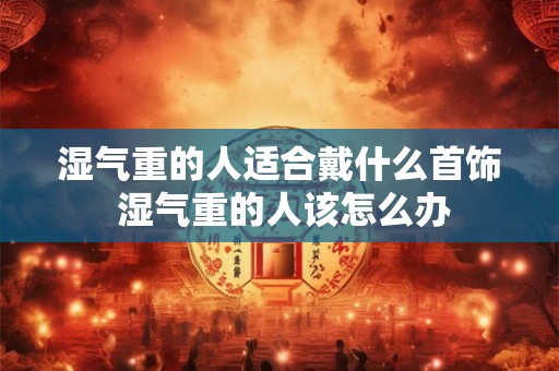湿气重的人适合戴什么首饰 湿气重的人该怎么办