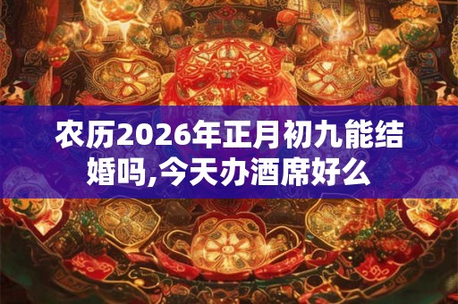 农历2026年正月初九能结婚吗,今天办酒席好么 农历2026年正月初九能结婚吗,今天办酒席好么